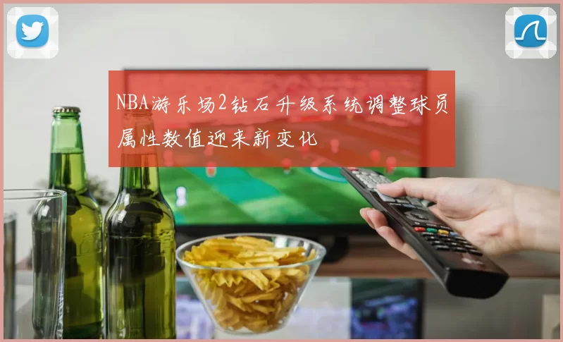 NBA游乐场2钻石升级系统调整球员属性数值迎来新变化