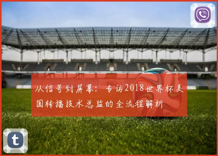 从信号到屏幕：专访2018世界杯美国转播技术总监的全流程解析