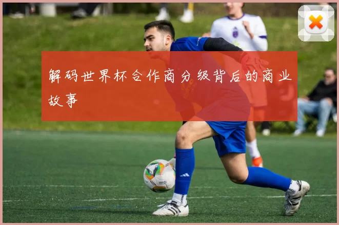 解码世界杯合作商分级背后的商业故事