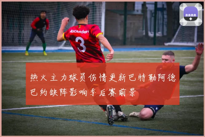 热火主力球员伤情更新巴特勒阿德巴约缺阵影响季后赛前景