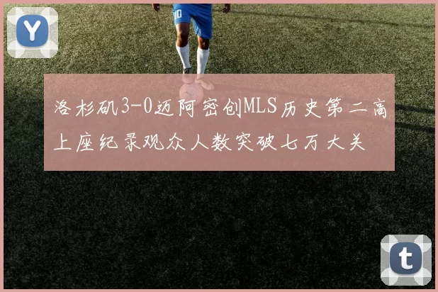 洛杉矶3-0迈阿密创MLS历史第二高上座纪录观众人数突破七万大关