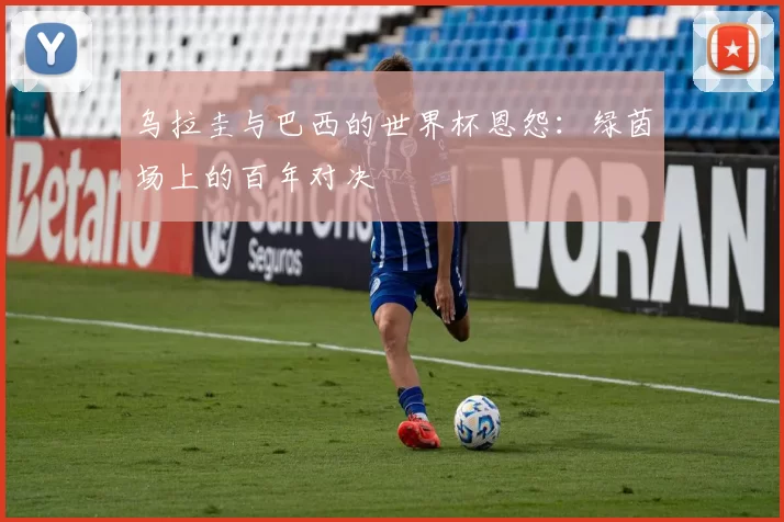 乌拉圭与巴西的世界杯恩怨：绿茵场上的百年对决
