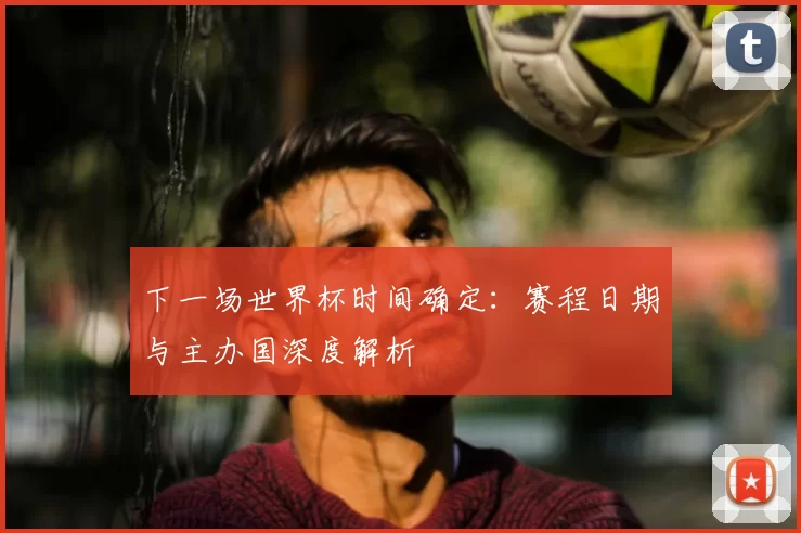 下一场世界杯时间确定：赛程日期与主办国深度解析